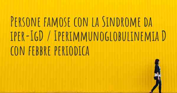 Persone famose con la Sindrome da iper-IgD / Iperimmunoglobulinemia D con febbre periodica