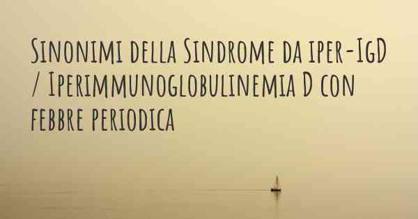 Sinonimi della Sindrome da iper-IgD / Iperimmunoglobulinemia D con febbre periodica