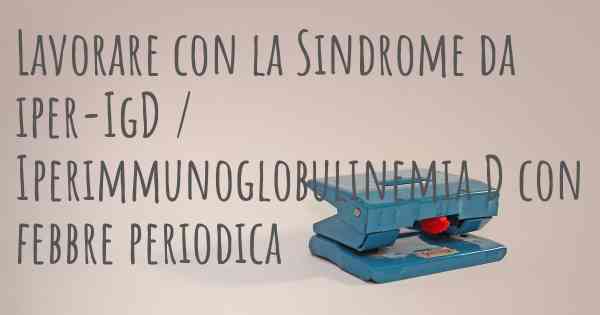 Lavorare con la Sindrome da iper-IgD / Iperimmunoglobulinemia D con febbre periodica