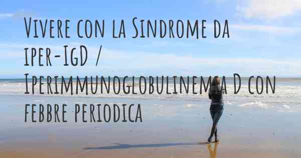 Vivere con la Sindrome da iper-IgD / Iperimmunoglobulinemia D con febbre periodica