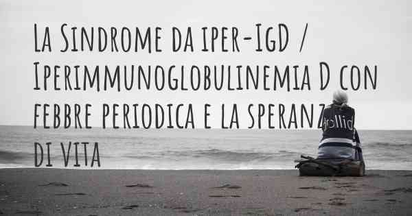 La Sindrome da iper-IgD / Iperimmunoglobulinemia D con febbre periodica e la speranza di vita