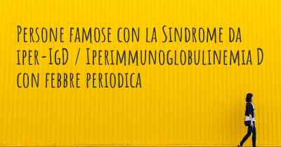 Persone famose con la Sindrome da iper-IgD / Iperimmunoglobulinemia D con febbre periodica