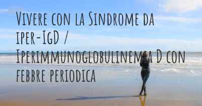 Vivere con la Sindrome da iper-IgD / Iperimmunoglobulinemia D con febbre periodica