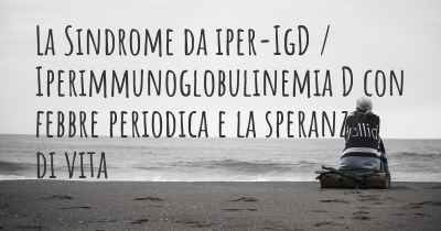 La Sindrome da iper-IgD / Iperimmunoglobulinemia D con febbre periodica e la speranza di vita