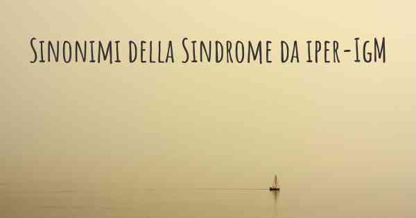 Sinonimi della Sindrome da iper-IgM