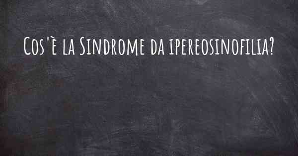 Cos'è la Sindrome da ipereosinofilia?