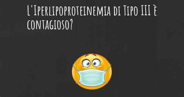 L'Iperlipoproteinemia di Tipo III è contagioso?