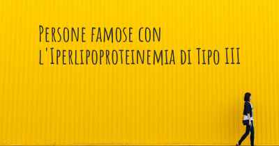 Persone famose con l'Iperlipoproteinemia di Tipo III