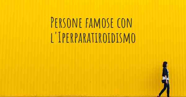 Persone famose con l'Iperparatiroidismo