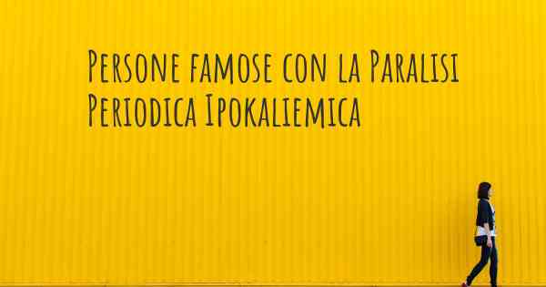 Persone famose con la Paralisi Periodica Ipokaliemica