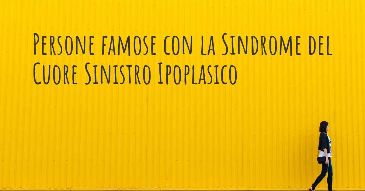 Persone famose con la Sindrome del Cuore Sinistro Ipoplasico. Quali persone famose hanno la