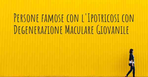 Persone famose con l'Ipotricosi con Degenerazione Maculare Giovanile