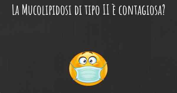 La Mucolipidosi di tipo II è contagiosa?