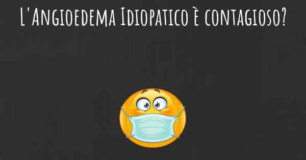 L'Angioedema Idiopatico è contagioso?