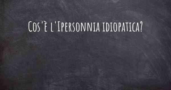 Cos'è l'Ipersonnia idiopatica?