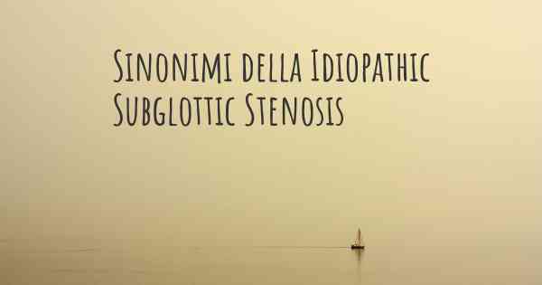 Sinonimi della Idiopathic Subglottic Stenosis