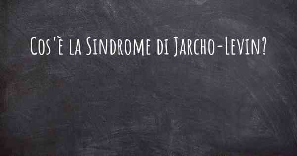 Cos'è la Sindrome di Jarcho-Levin?