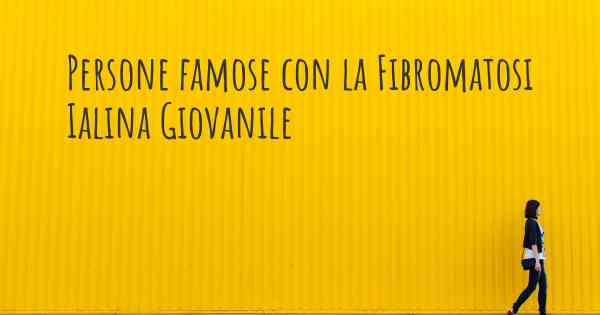 Persone famose con la Fibromatosi Ialina Giovanile