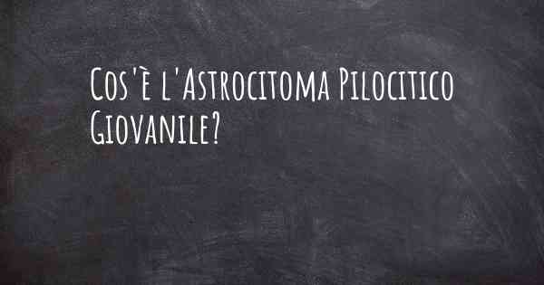 Cos'è l'Astrocitoma Pilocitico Giovanile?