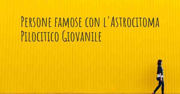 Persone famose con l'Astrocitoma Pilocitico Giovanile