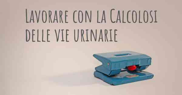 Lavorare con la Calcolosi delle vie urinarie