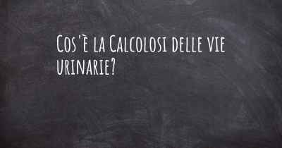 Cos'è la Calcolosi delle vie urinarie?