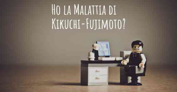 Ho la Malattia di Kikuchi-Fujimoto?