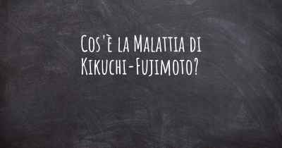 Cos'è la Malattia di Kikuchi-Fujimoto?