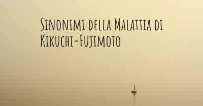 Sinonimi della Malattia di Kikuchi-Fujimoto