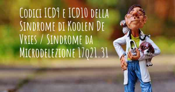 Codici ICD9 e ICD10 della Sindrome di Koolen De Vries / Sindrome da Microdelezione 17q21.31