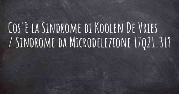 Cos'è la Sindrome di Koolen De Vries / Sindrome da Microdelezione 17q21.31?