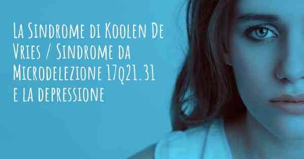 La Sindrome di Koolen De Vries / Sindrome da Microdelezione 17q21.31 e la depressione