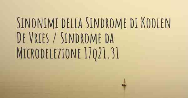 Sinonimi della Sindrome di Koolen De Vries / Sindrome da Microdelezione 17q21.31