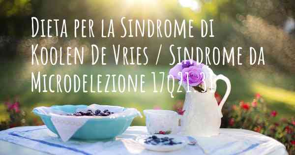 Dieta per la Sindrome di Koolen De Vries / Sindrome da Microdelezione 17q21.31