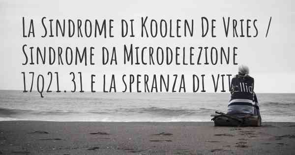 La Sindrome di Koolen De Vries / Sindrome da Microdelezione 17q21.31 e la speranza di vita