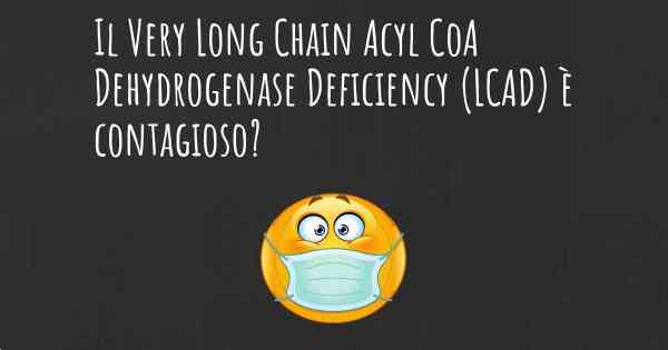 Il Very Long Chain Acyl CoA Dehydrogenase Deficiency (LCAD) è contagioso?