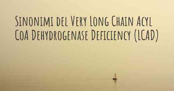 Sinonimi del Very Long Chain Acyl CoA Dehydrogenase Deficiency (LCAD)