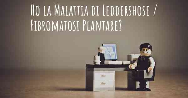 Ho la Malattia di Leddershose / Fibromatosi Plantare?