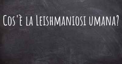 Cos'è la Leishmaniosi umana?