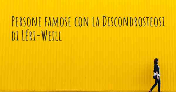 Persone famose con la Discondrosteosi di Léri-Weill