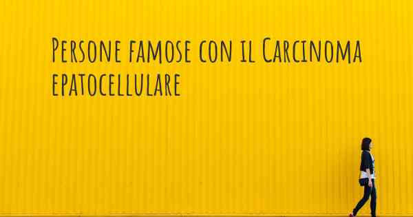 Persone famose con il Carcinoma epatocellulare