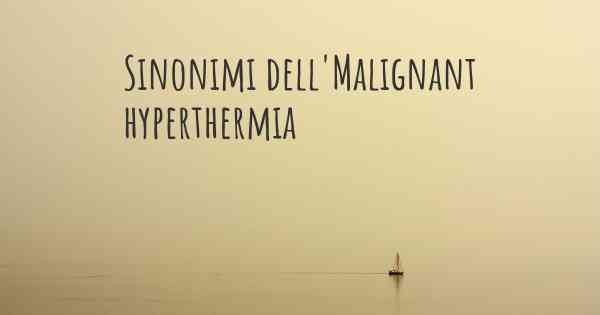 Sinonimi dell'Malignant hyperthermia