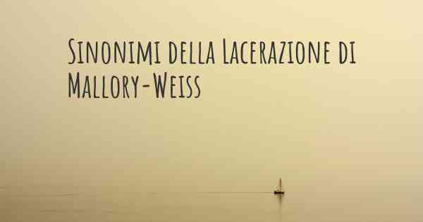 Sinonimi della Lacerazione di Mallory-Weiss