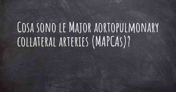 Cosa sono le Major aortopulmonary collateral arteries (MAPCAs)?