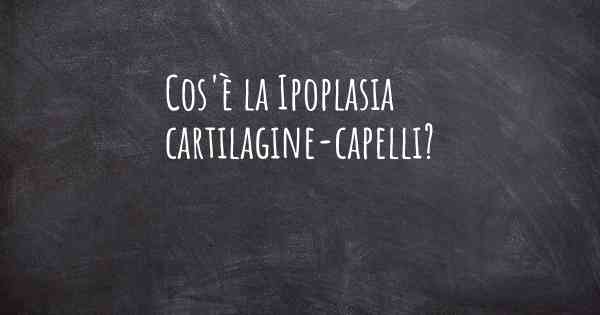 Cos'è la Ipoplasia cartilagine-capelli?