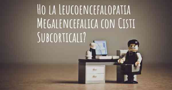 Ho la Leucoencefalopatia Megalencefalica con Cisti Subcorticali?