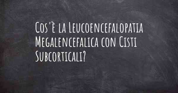 Cos'è la Leucoencefalopatia Megalencefalica con Cisti Subcorticali?