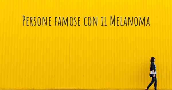 Persone famose con il Melanoma