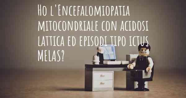Ho l'Encefalomiopatia mitocondriale con acidosi lattica ed episodi tipo ictus MELAS?
