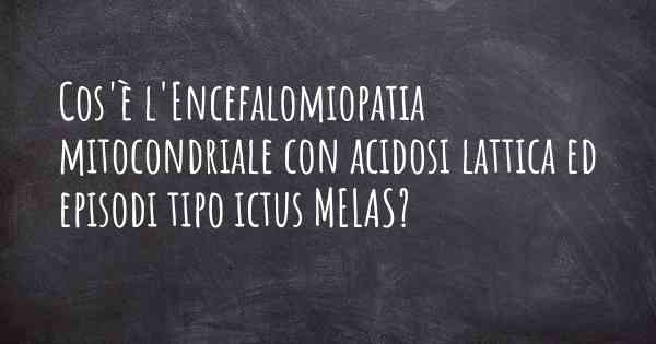 Cos'è l'Encefalomiopatia mitocondriale con acidosi lattica ed episodi tipo ictus MELAS?